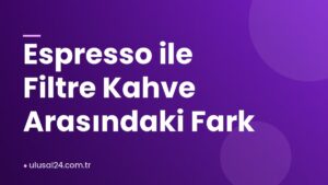 Espresso ile Filtre Kahve Arasındaki Fark